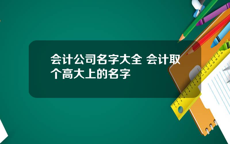 会计公司名字大全 会计取个高大上的名字